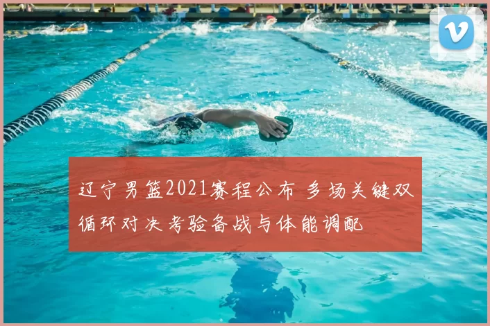 辽宁男篮2021赛程公布 多场关键双循环对决考验备战与体能调配