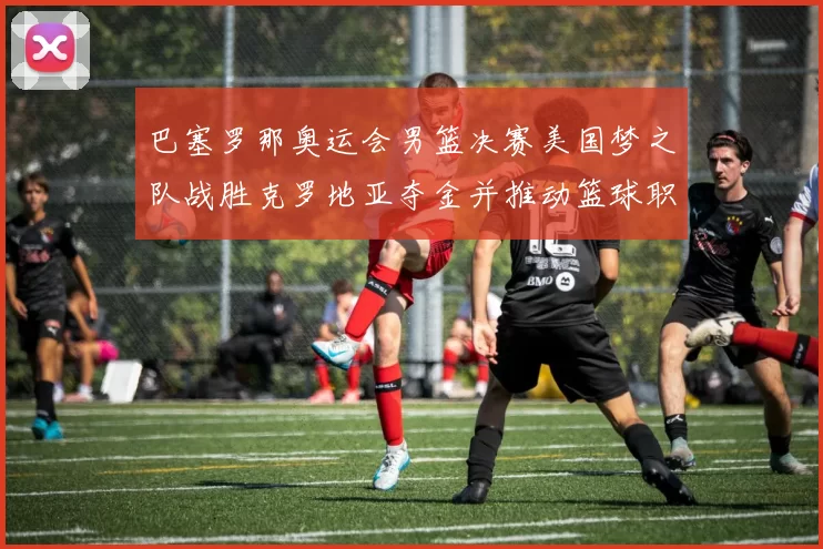 巴塞罗那奥运会男篮决赛美国梦之队战胜克罗地亚夺金并推动篮球职业化