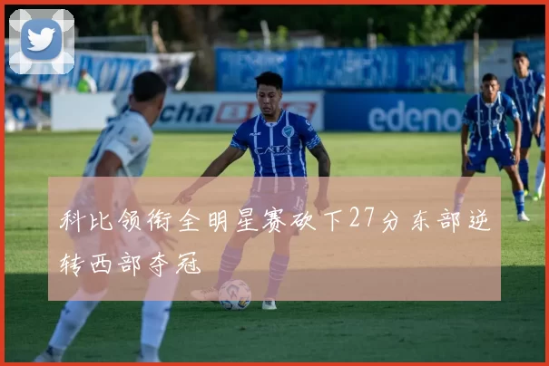 科比领衔全明星赛砍下27分东部逆转西部夺冠