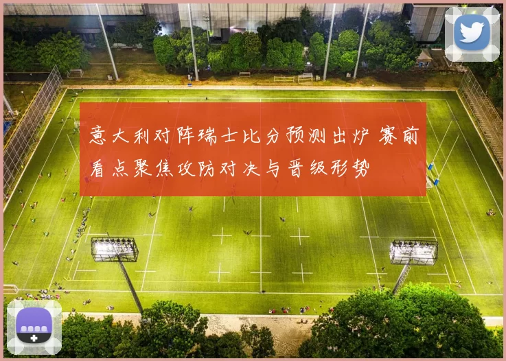 意大利对阵瑞士比分预测出炉 赛前看点聚焦攻防对决与晋级形势