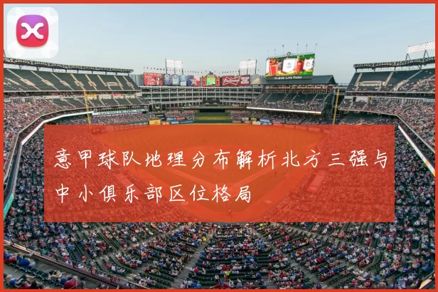 意甲球队地理分布解析北方三强与中小俱乐部区位格局