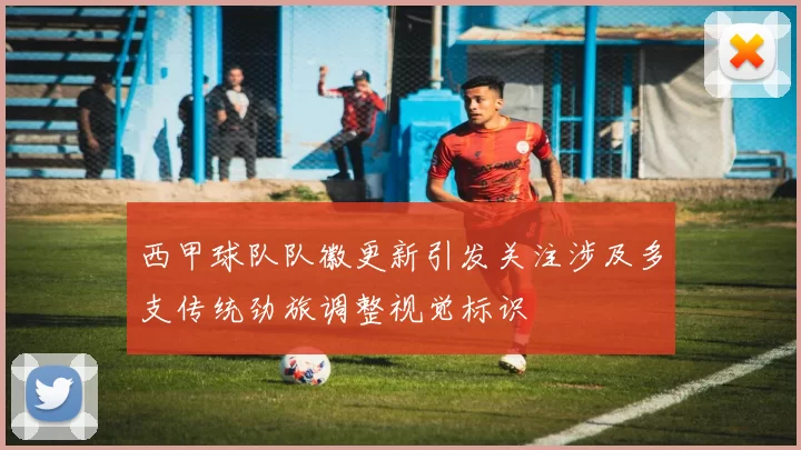 西甲球队队徽更新引发关注涉及多支传统劲旅调整视觉标识