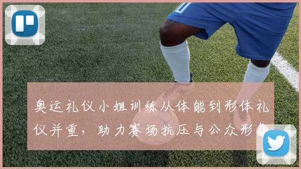 奥运礼仪小姐训练从体能到形体礼仪并重，助力赛场抗压与公众形象