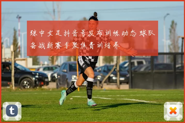 琼中女足抖音号发布训练动态 球队备战新赛季聚焦青训培养