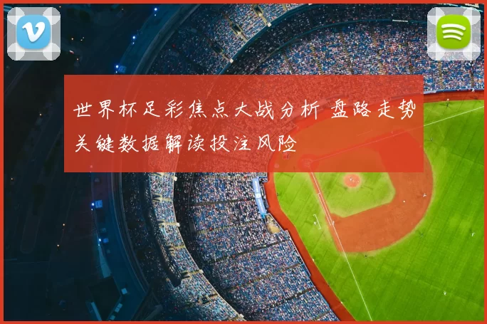 世界杯足彩焦点大战分析 盘路走势关键数据解读投注风险