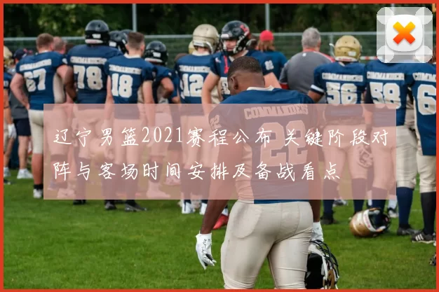 辽宁男篮2021赛程公布 关键阶段对阵与客场时间安排及备战看点