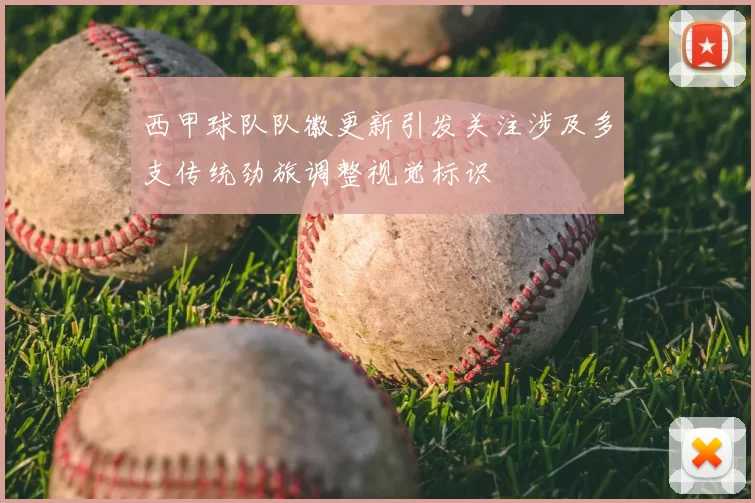 西甲球队队徽更新引发关注涉及多支传统劲旅调整视觉标识