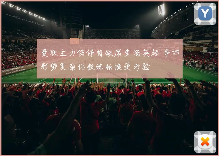 曼联主力伤停将缺席多场英超 争四形势复杂化教练轮换受考验