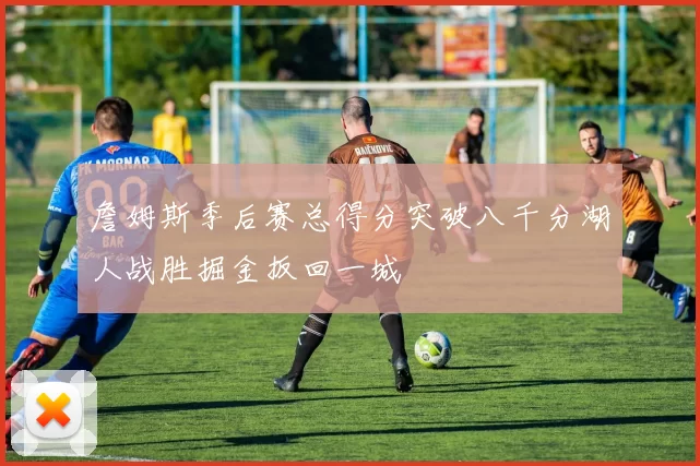 詹姆斯季后赛总得分突破八千分湖人战胜掘金扳回一城