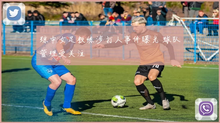 琼中女足教练涉打人事件曝光 球队管理受关注