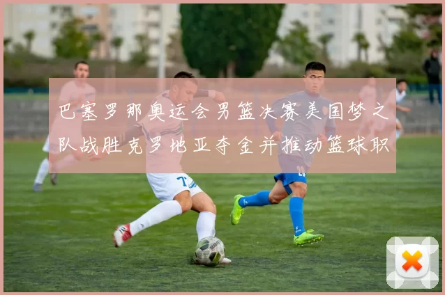 巴塞罗那奥运会男篮决赛美国梦之队战胜克罗地亚夺金并推动篮球职业化