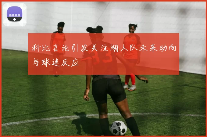 科比言论引发关注湖人队未来动向与球迷反应