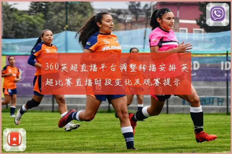 360英超直播平台调整转播安排 英超比赛直播时段变化及观赛提示