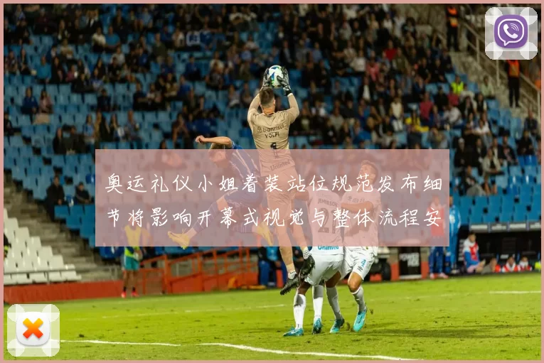 奥运礼仪小姐着装站位规范发布细节将影响开幕式视觉与整体流程安排