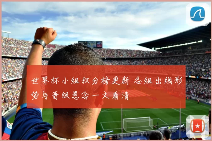 世界杯小组积分榜更新 各组出线形势与晋级悬念一文看清