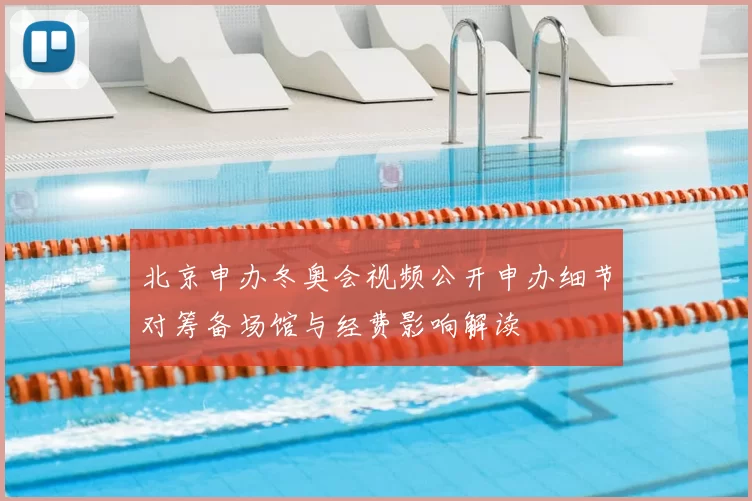 北京申办冬奥会视频公开申办细节对筹备场馆与经费影响解读