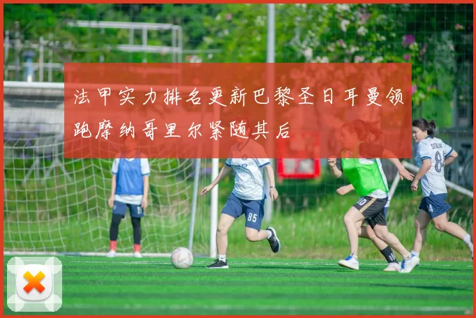 法甲实力排名更新巴黎圣日耳曼领跑摩纳哥里尔紧随其后