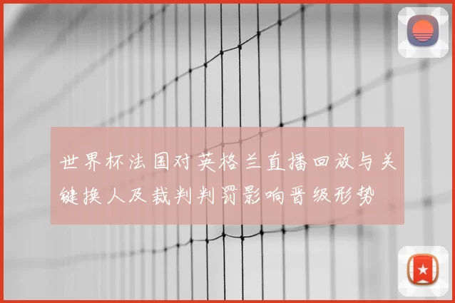 世界杯法国对英格兰直播回放与关键换人及裁判判罚影响晋级形势