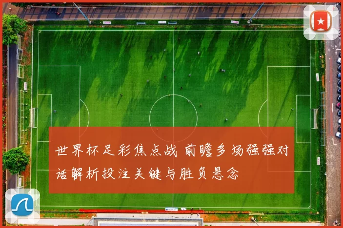世界杯足彩焦点战 前瞻多场强强对话解析投注关键与胜负悬念