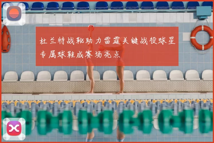 杜兰特战靴助力雷霆关键战役球星专属球鞋成赛场亮点