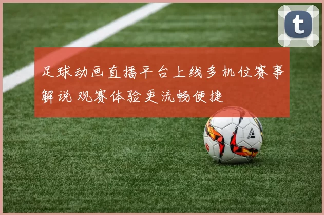 足球动画直播平台上线多机位赛事解说 观赛体验更流畅便捷